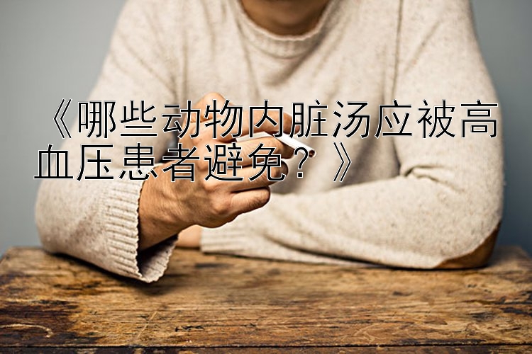 《哪些动物内脏汤应被高血压患者避免？》