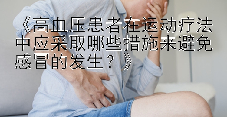 《高血压患者在运动疗法中应采取哪些措施来避免感冒的发生？》