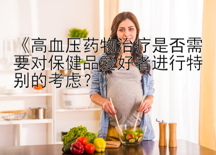 《高血压药物治疗是否需要对保健品爱好者进行特别的考虑？》