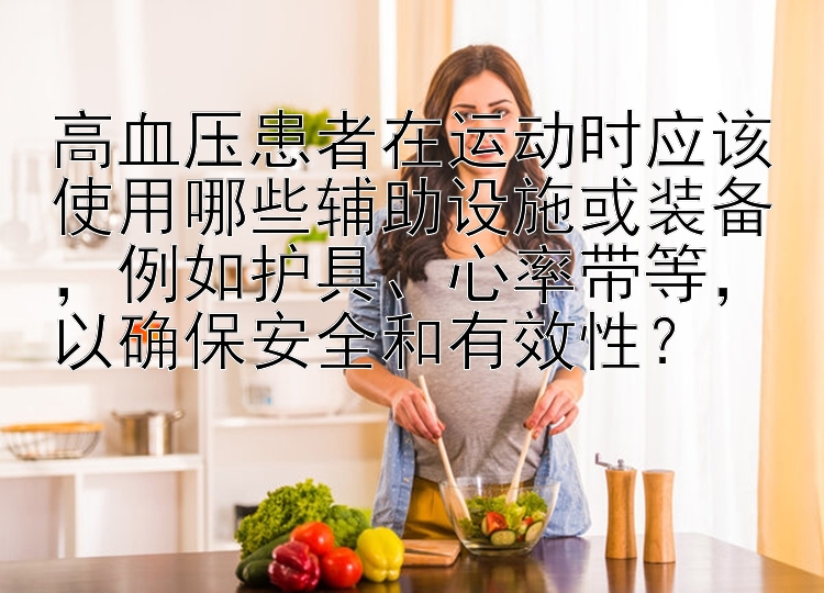 高血压患者在运动时应该使用哪些辅助设施或装备，例如护具、心率带等，以确保安全和有效性？