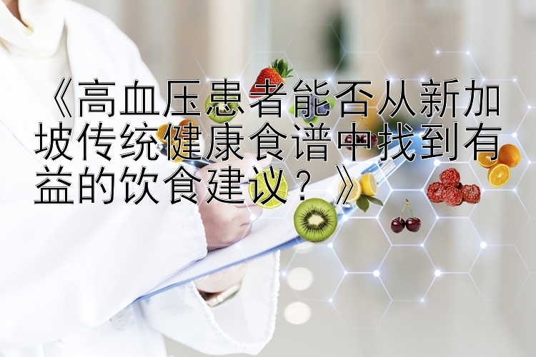 《高血压患者能否从新加坡传统健康食谱中找到有益的饮食建议？》