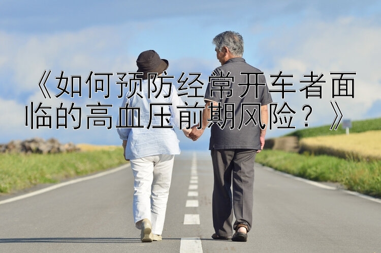 《如何预防经常开车者面临的高血压前期风险？》