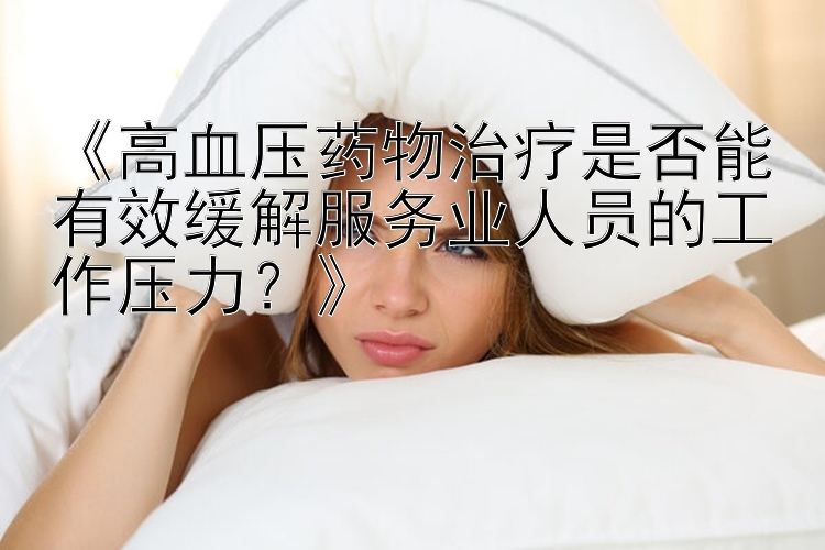 《高血压药物治疗是否能有效缓解服务业人员的工作压力？》