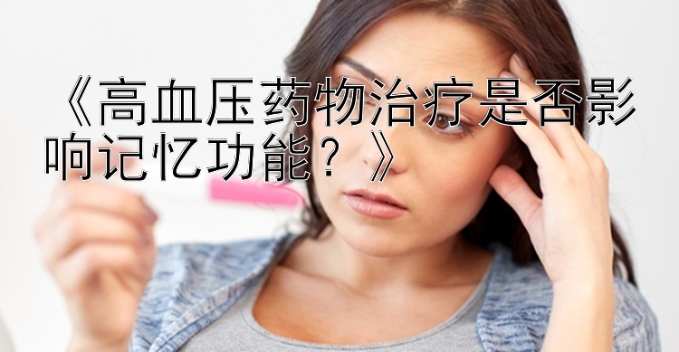 《高血压药物治疗是否影响记忆功能？》