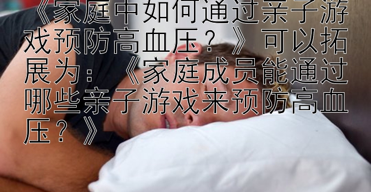 《家庭中如何通过亲子游戏预防高血压？》可以拓展为：《家庭成员能通过哪些亲子游戏来预防高血压？》