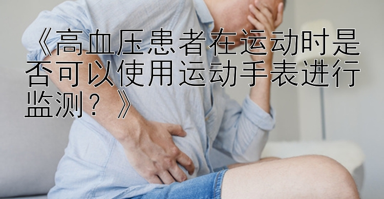 《高血压患者在运动时是否可以使用运动手表进行监测？》