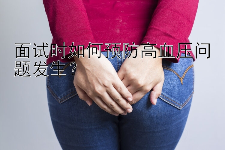 面试时如何预防高血压问题发生？