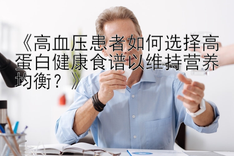 《高血压患者如何选择高蛋白健康食谱以维持营养均衡？》