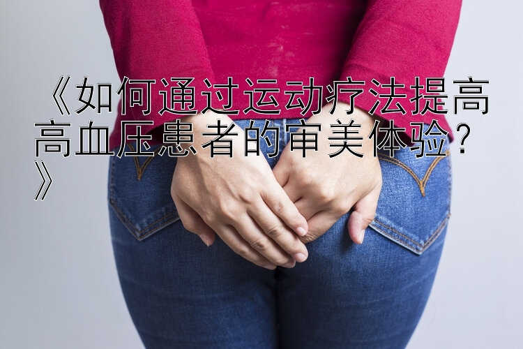 《如何通过运动疗法提高高血压患者的审美体验？》