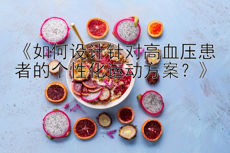 《如何设计针对高血压患者的个性化运动方案？》