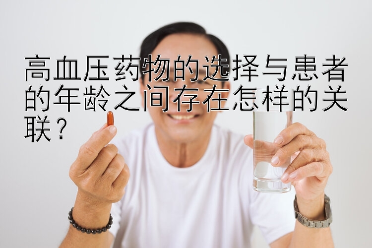 高血压药物的选择与患者的年龄之间存在怎样的关联？