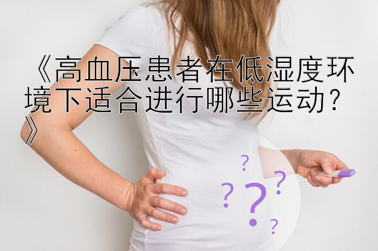 《高血压患者在低湿度环境下适合进行哪些运动？》