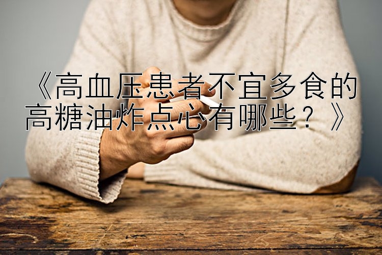 《高血压患者不宜多食的高糖油炸点心有哪些？》