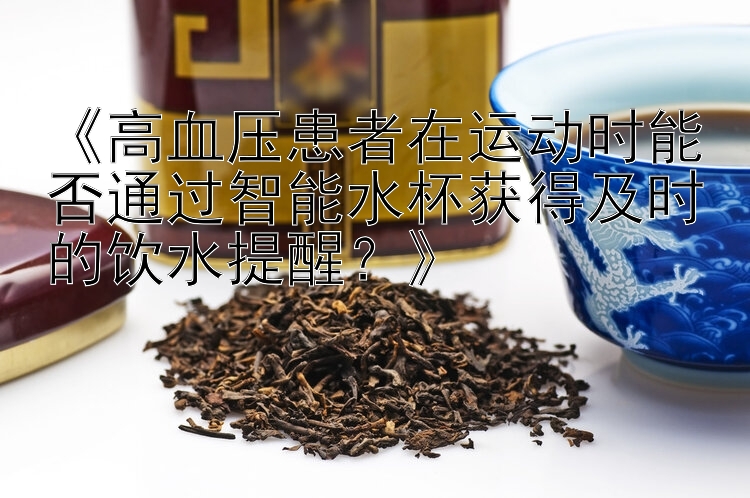 《高血压患者在运动时能否通过智能水杯获得及时的饮水提醒？》