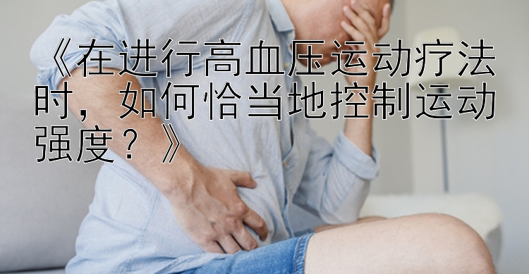 《在进行高血压运动疗法时，如何恰当地控制运动强度？》