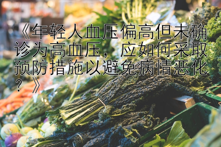 《年轻人血压偏高但未确诊为高血压，应如何采取预防措施以避免病情恶化？》