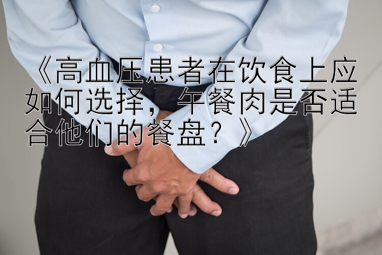 《高血压患者在饮食上应如何选择，午餐肉是否适合他们的餐盘？》