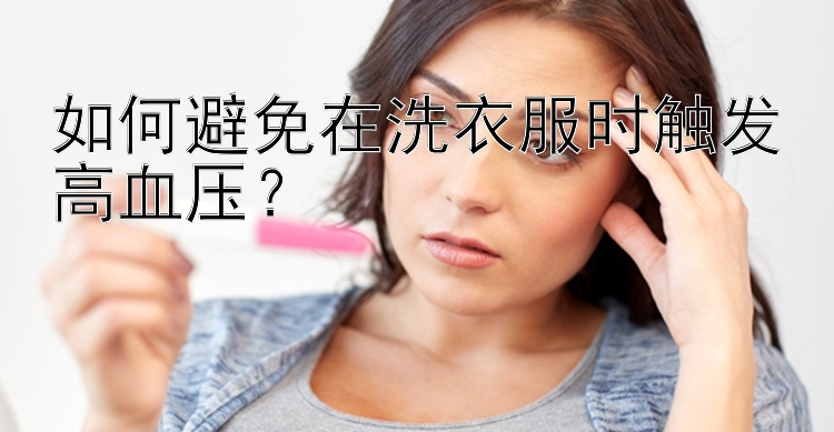 如何避免在洗衣服时触发高血压？