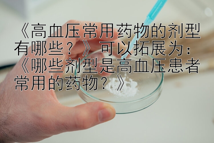 《高血压常用药物的剂型有哪些？》可以拓展为：《哪些剂型是高血压患者常用的药物？》