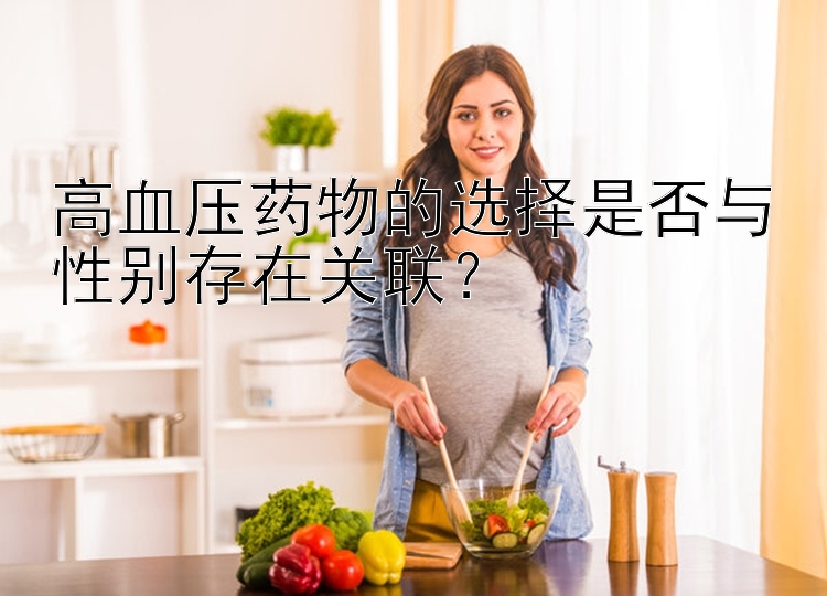 高血压药物的选择是否与性别存在关联？