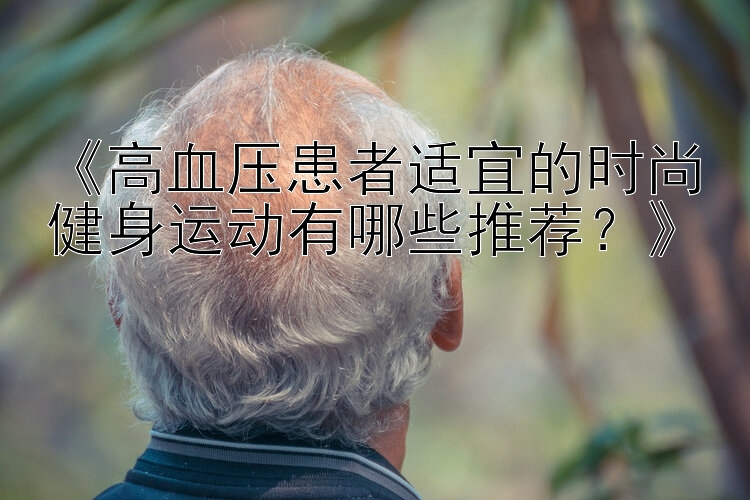 《高血压患者适宜的时尚健身运动有哪些推荐？》