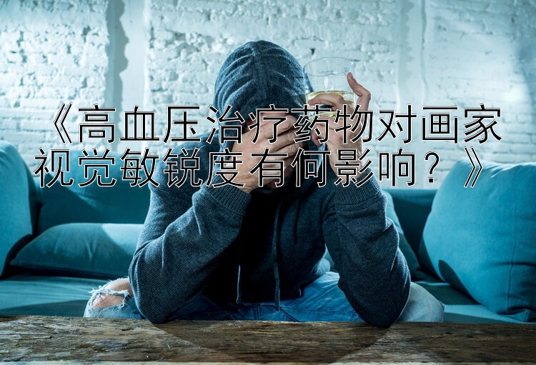 《高血压治疗药物对画家视觉敏锐度有何影响？》