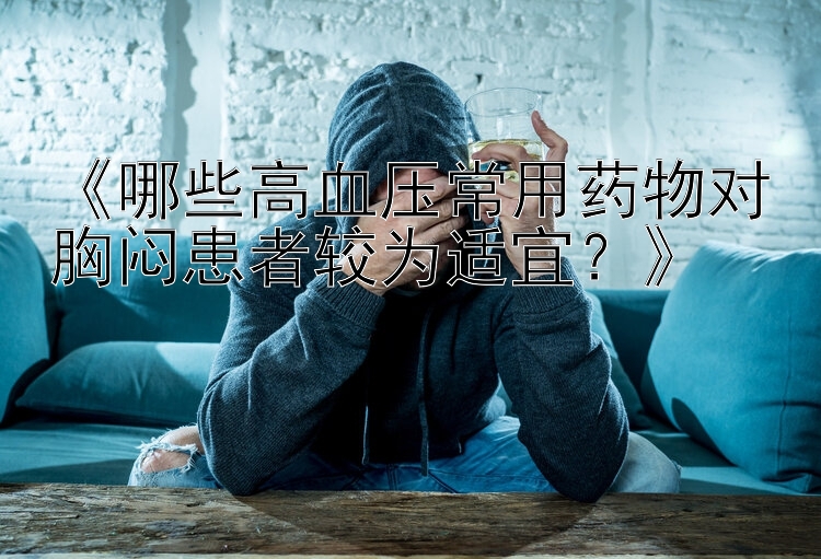 《哪些高血压常用药物对胸闷患者较为适宜？》