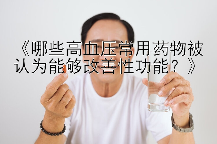 《哪些高血压常用药物被认为能够改善性功能？》