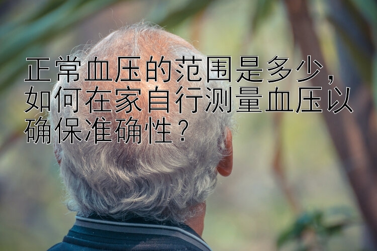 正常血压的范围是多少，如何在家自行测量血压以确保准确性？