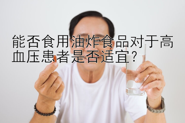 能否食用油炸食品对于高血压患者是否适宜？