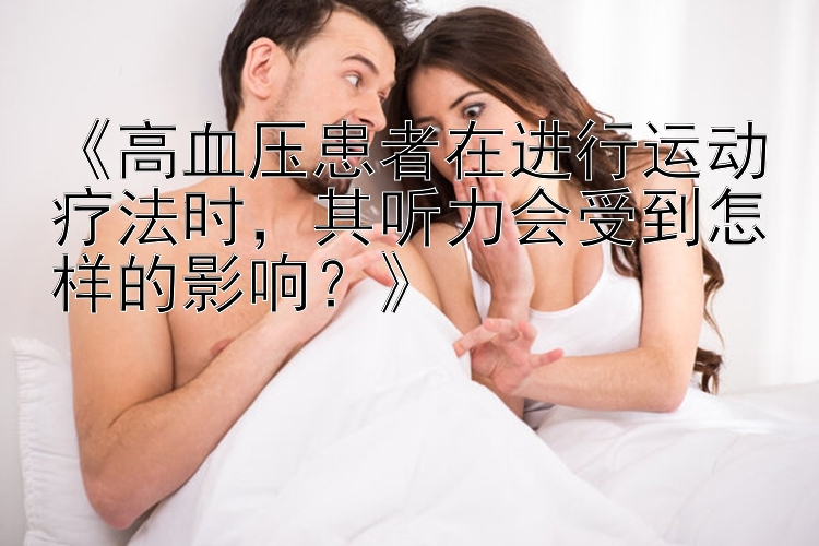 《高血压患者在进行运动疗法时，其听力会受到怎样的影响？》