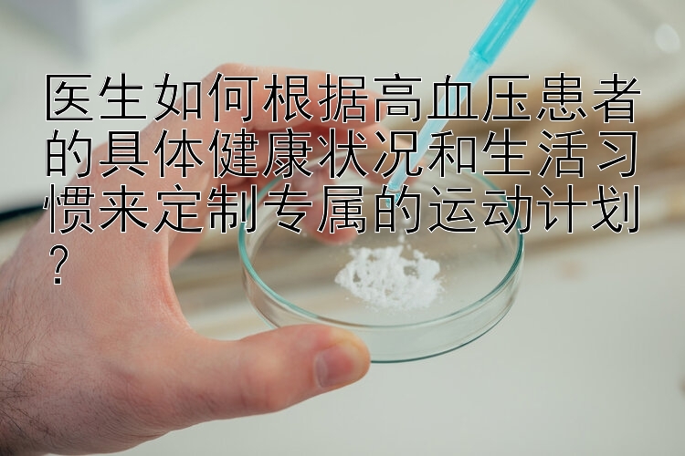 医生如何根据高血压患者的具体健康状况和生活习惯来定制专属的运动计划？