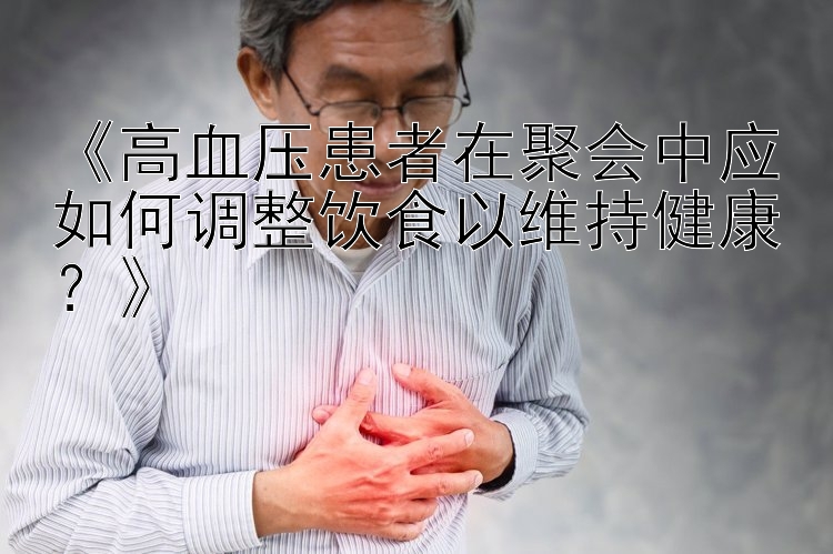 《高血压患者在聚会中应如何调整饮食以维持健康？》