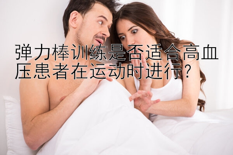 弹力棒训练是否适合高血压患者在运动时进行？