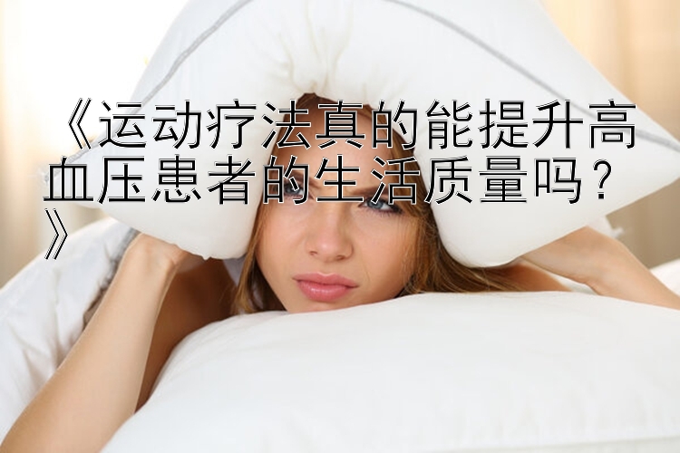 《运动疗法真的能提升高血压患者的生活质量吗？》