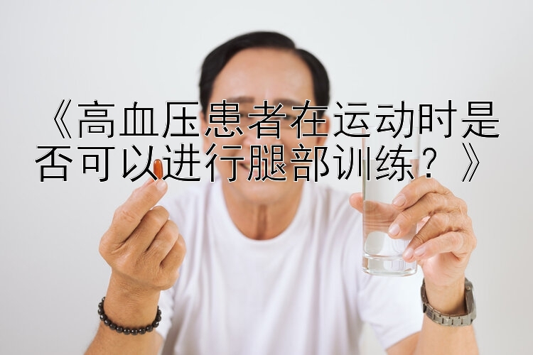 《高血压患者在运动时是否可以进行腿部训练？》