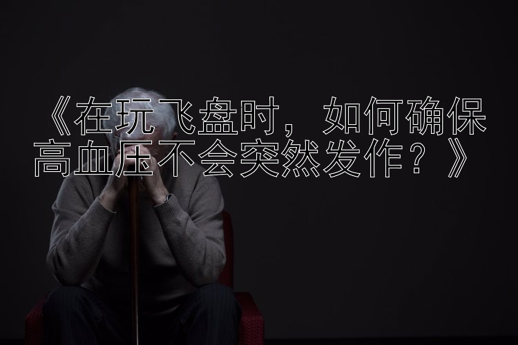 《在玩飞盘时，如何确保高血压不会突然发作？》