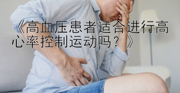 《高血压患者适合进行高心率控制运动吗？》