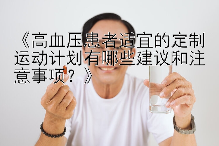 《高血压患者适宜的定制运动计划有哪些建议和注意事项？》