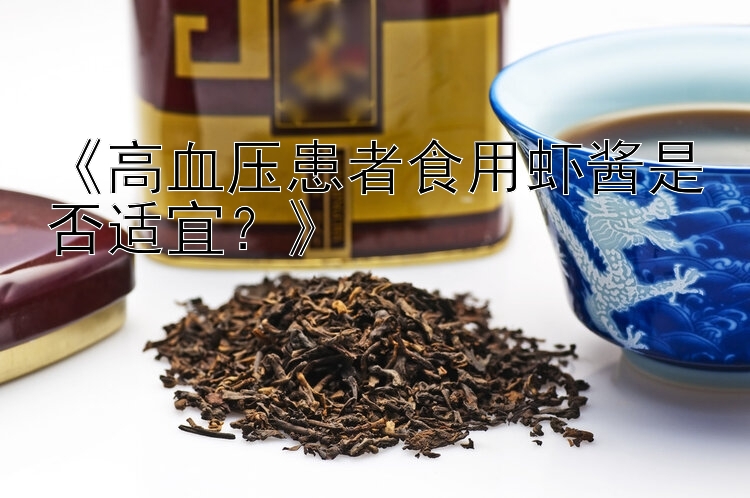 《高血压患者食用虾酱是否适宜？》