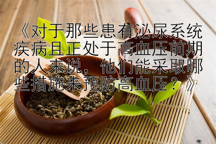  幸运5分钟快三技巧   《对于那些患有泌尿系统疾病且正处于高血压前期的人来说，他们能采取哪些措施来预防高血压？》