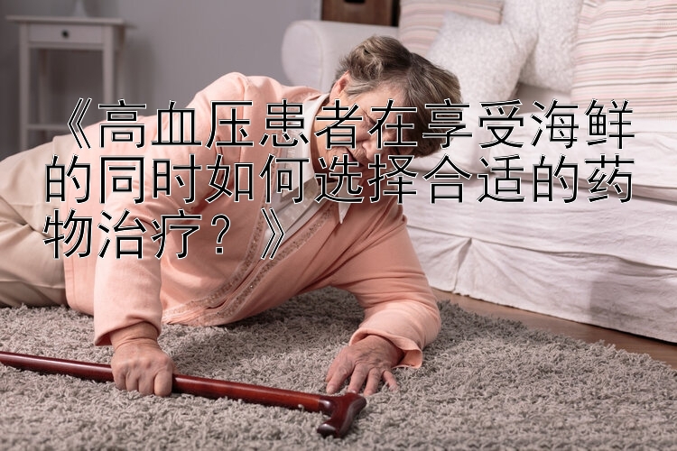 《高血压患者在享受海鲜的同时如何选择合适的药物治疗？》