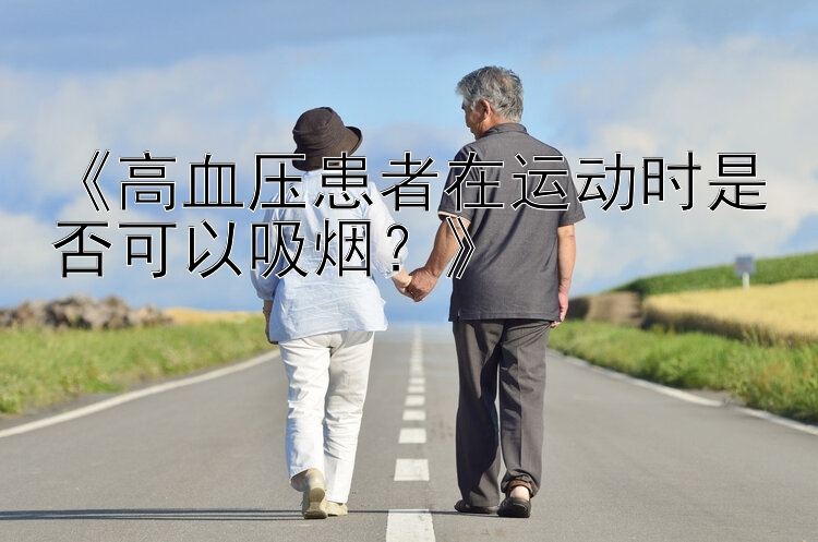 《高血压患者在运动时是否可以吸烟？》