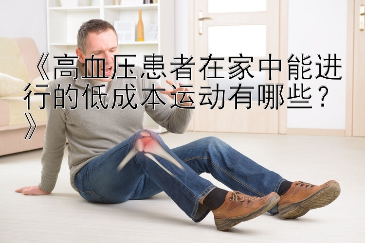 《高血压患者在家中能进行的低成本运动有哪些？》