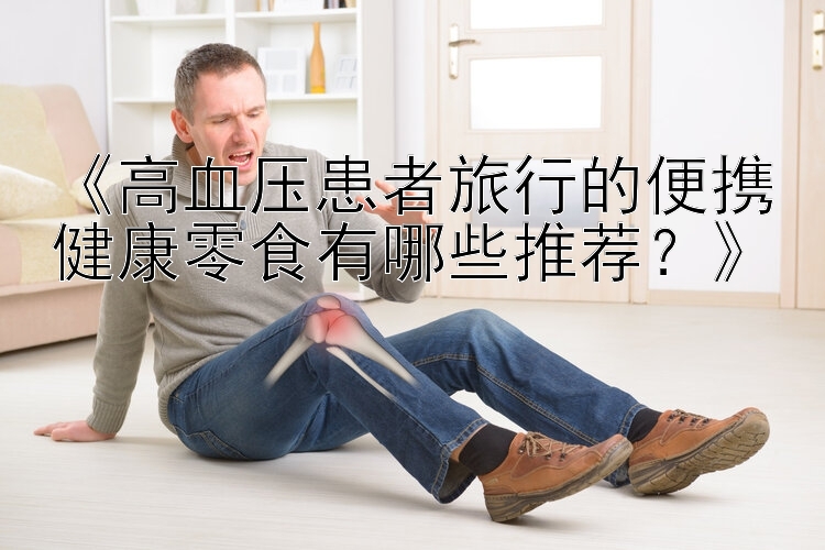 《高血压患者旅行的便携健康零食有哪些推荐？》