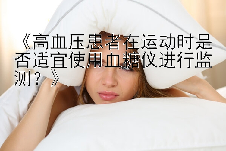 《高血压患者在运动时是否适宜使用血糖仪进行监测？》