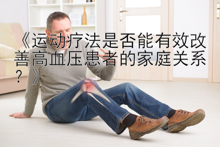 《运动疗法是否能有效改善高血压患者的家庭关系？》