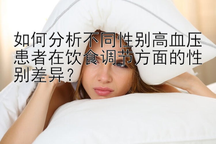 如何分析不同性别高血压患者在饮食调节方面的性别差异？