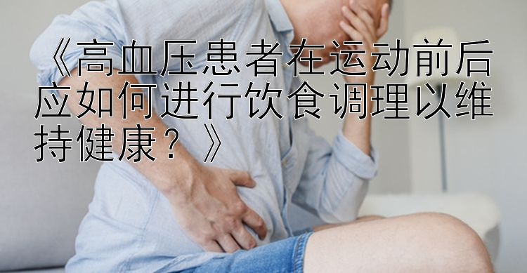 《高血压患者在运动前后应如何进行饮食调理以维持健康？》