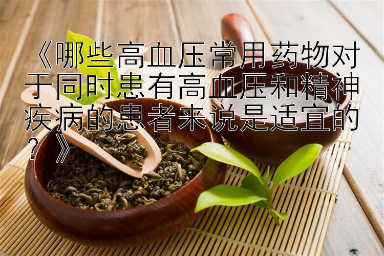 《哪些高血压常用药物对于同时患有高血压和精神疾病的患者来说是适宜的？》